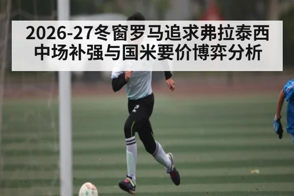 2026-27冬窗罗马追求弗拉泰西 中场补强与国米要价博弈分析 | ayx